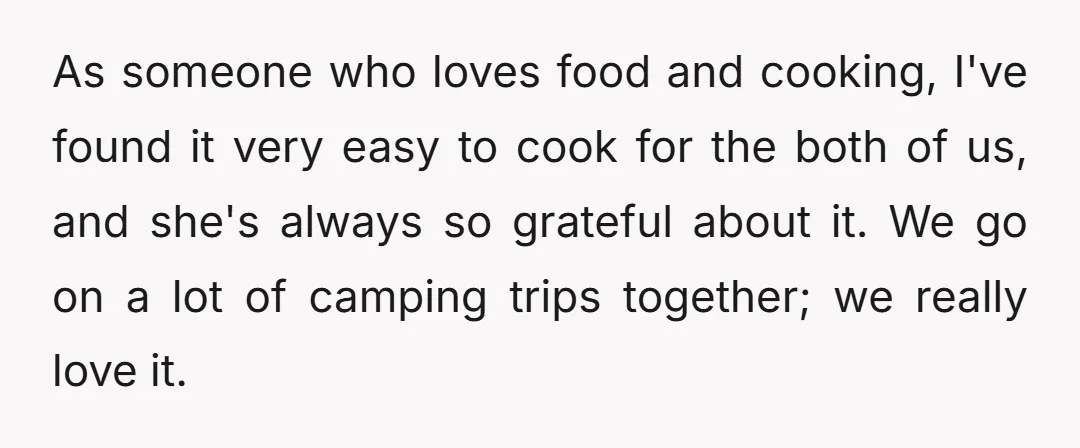 As someone who loves food and cooking, I've found it very easy to cook for the both of us, and she's always so grateful about it. We go on a...