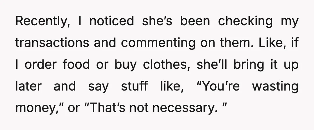 Recently, I noticed she’s been checking my transactions and commenting on them. Like, if I order food or buy clothes, she’ll bring it up later and say stuff like, “You’re...