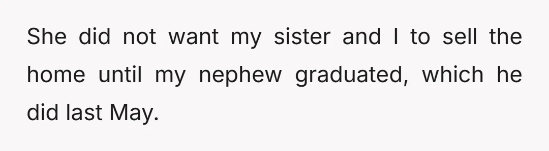 She did not want my sister and I to sell the home until my nephew graduated, which he did last May.