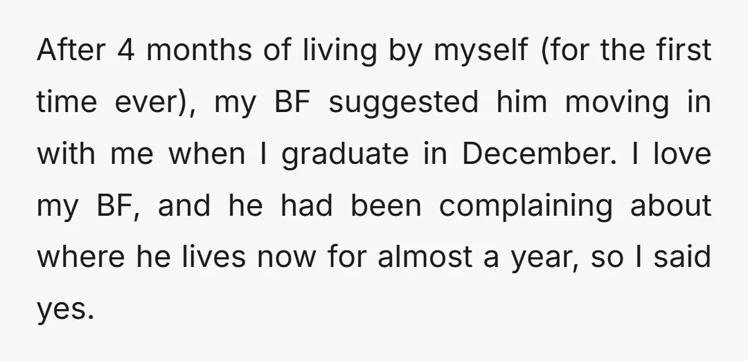 After 4 months of living by myself (for the first time ever), my BF suggested him moving in with me when I graduate in December. I love my BF, and...
