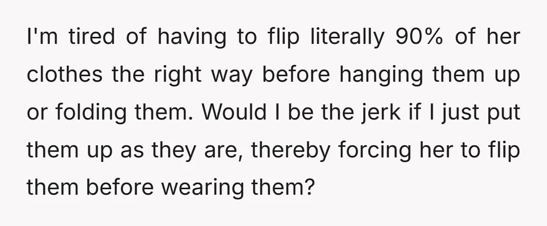 I'm tired of having to flip literally 90% of her clothes the right way before hanging them up or folding them. Would I be the jerk if I just put...