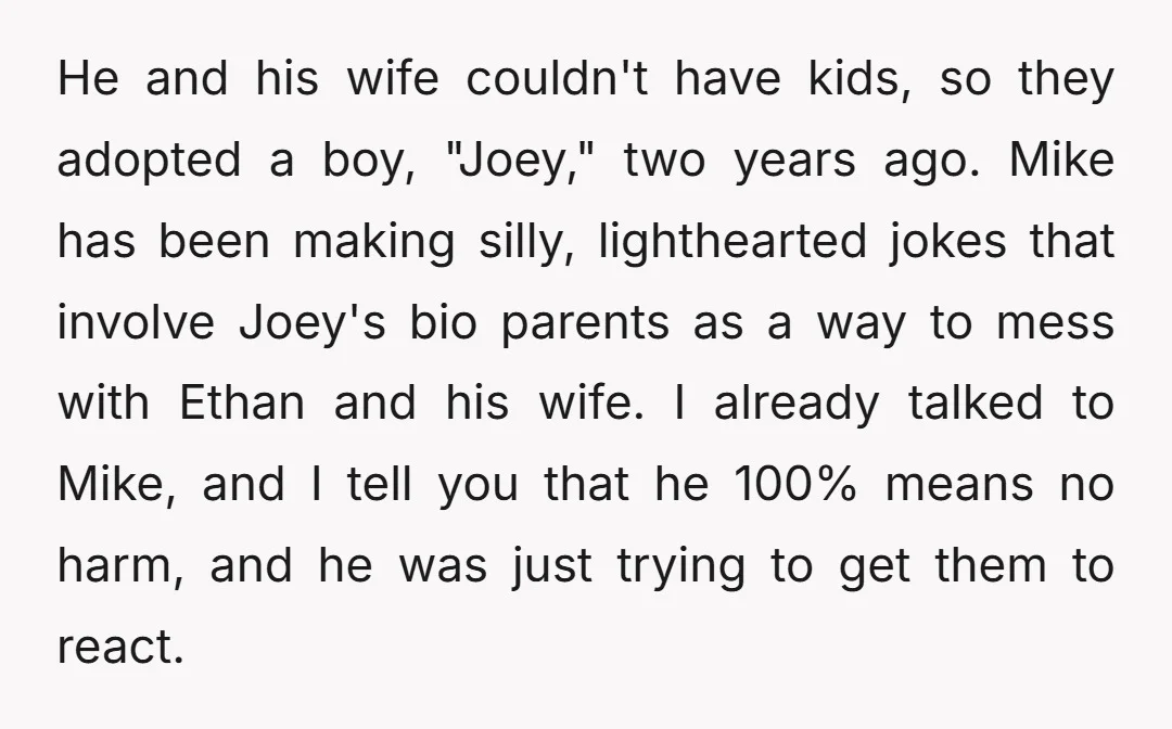 He and his wife couldn't have kids, so they adopted a boy, "Joey," two years ago. Mike has been making silly, lighthearted jokes that involve Joey's bio parents as a...