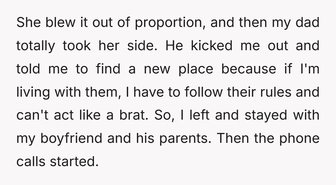 She blew it out of proportion, and then my dad totally took her side. He kicked me out and told me to find a new place because if I'm living...