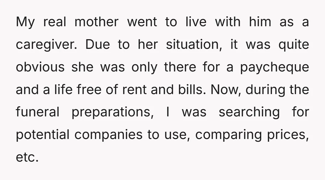 My real mother went to live with him as a caregiver. Due to her situation, it was quite obvious she was only there for a paycheque and a life free...