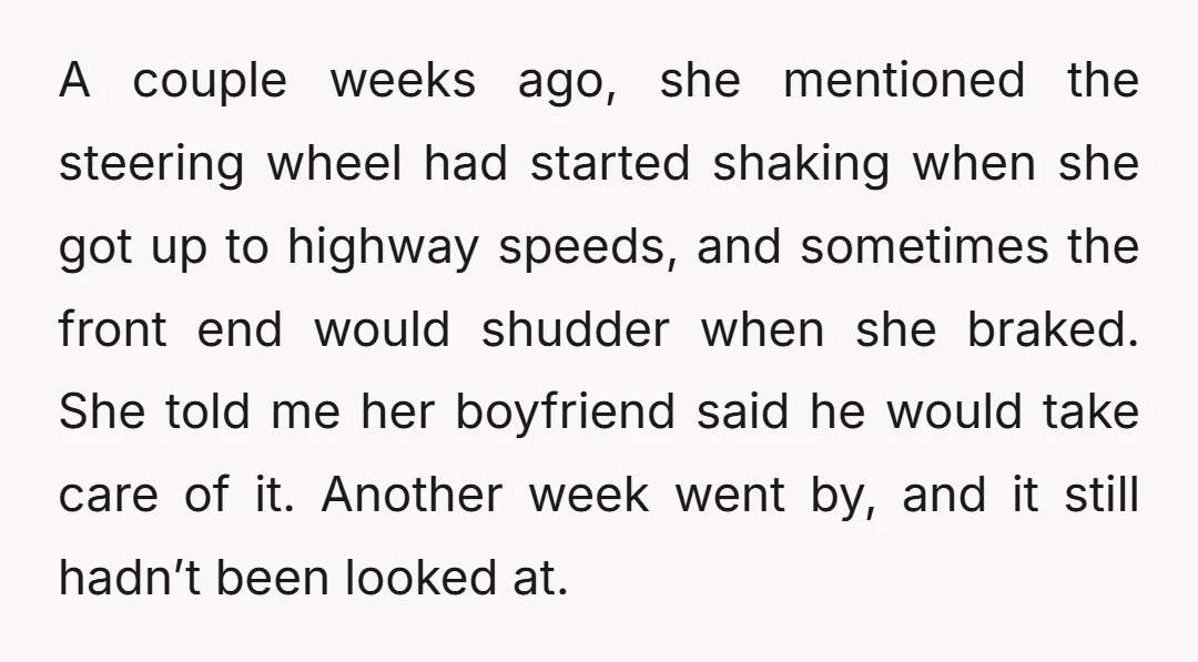 A couple weeks ago, she mentioned the steering wheel had started shaking when she got up to highway speeds, and sometimes the front end would shudder when she braked. She...