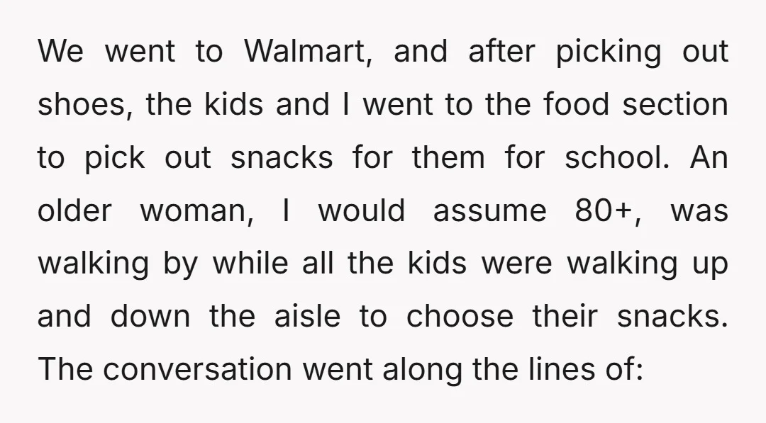We went to Walmart, and after picking out shoes, the kids and I went to the food section to pick out snacks for them for school. An older woman, I...