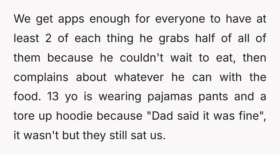We get apps enough for everyone to have at least 2 of each thing he grabs half of all of them because he couldn't wait to eat, then complains about...