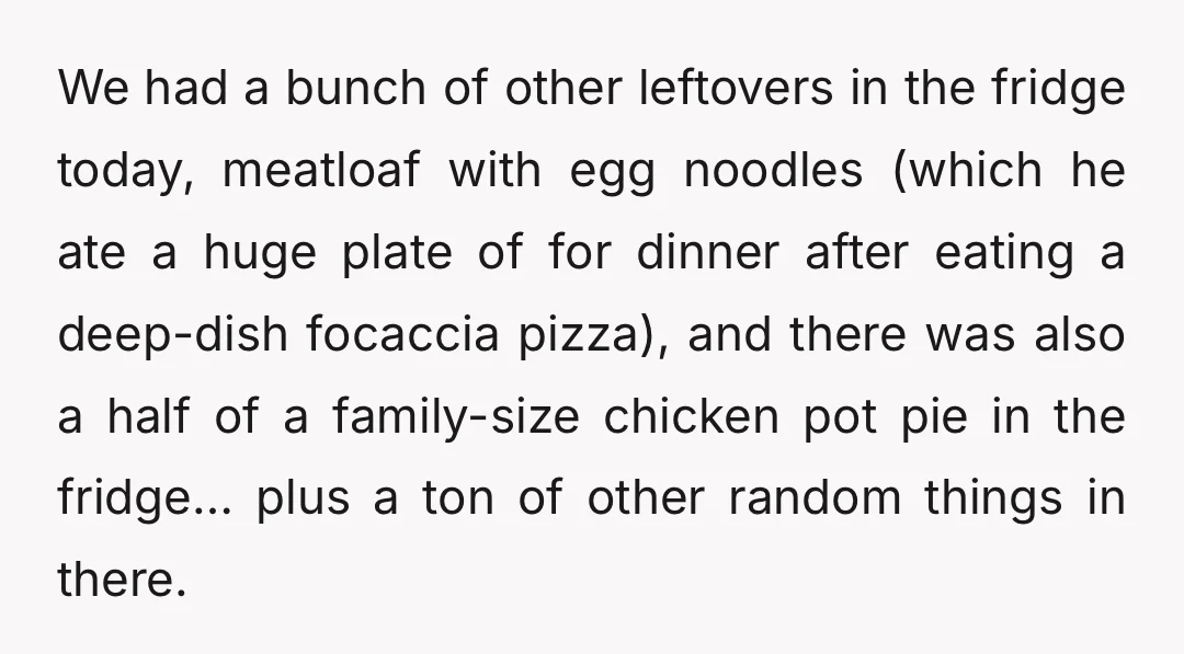 We had a bunch of other leftovers in the fridge today, meatloaf with egg noodles (which he ate a huge plate of for dinner after eating a deep-dish focaccia pizza),...