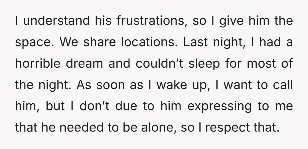 I understand his frustrations, so I give him the space. We share locations. Last night, I had a horrible dream and couldn’t sleep for most of the night. As soon...