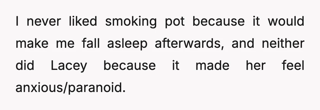 I never liked smoking pot because it would make me fall asleep afterwards, and neither did Lacey because it made her feel anxious/paranoid.