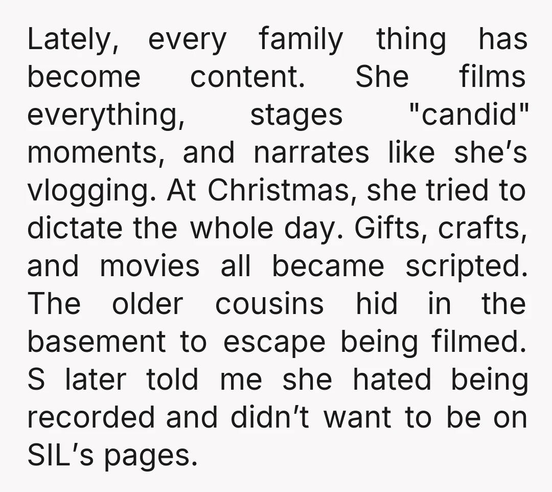 Lately, every family thing has become content. She films everything, stages "candid" moments, and narrates like she’s vlogging. At Christmas, she tried to dictate the whole day. Gifts, crafts, and...