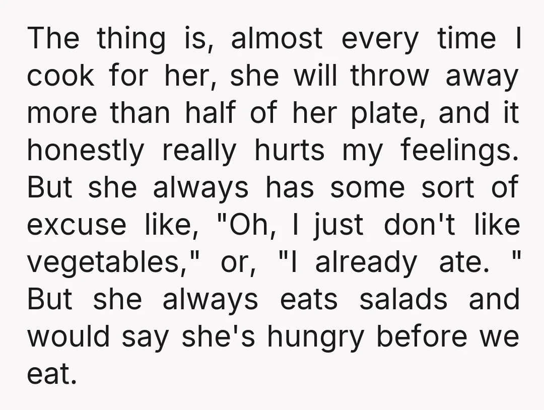 The thing is, almost every time I cook for her, she will throw away more than half of her plate, and it honestly really hurts my feelings. But she always...