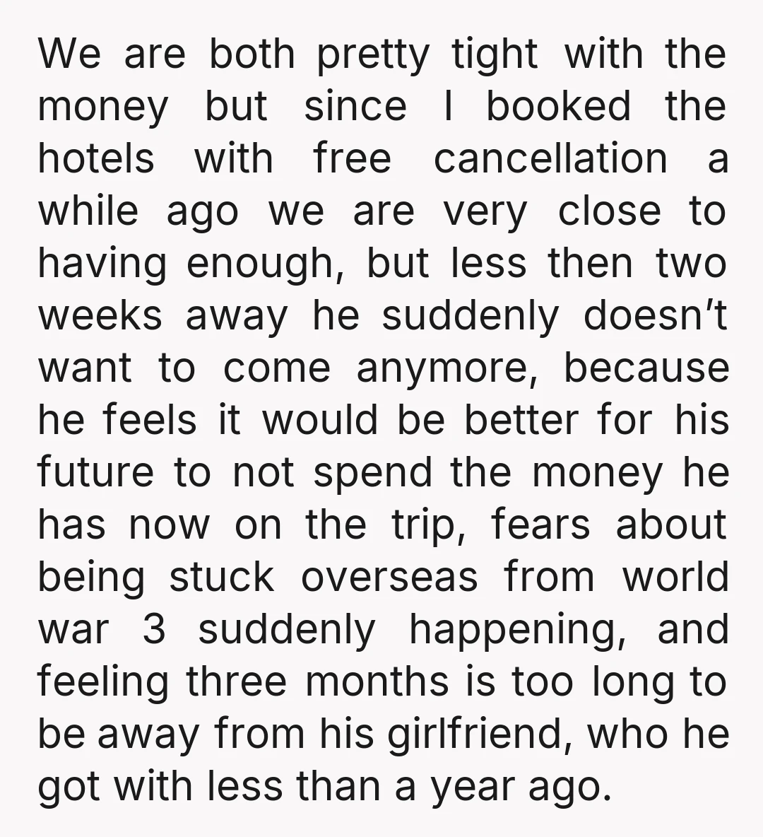 We are both pretty tight with the money but since I booked the hotels with free cancellation a while ago we are very close to having enough, but less then...