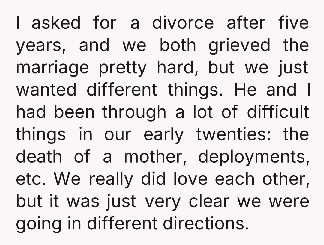 I asked for a divorce after five years, and we both grieved the marriage pretty hard, but we just wanted different things. He and I had been through a lot...