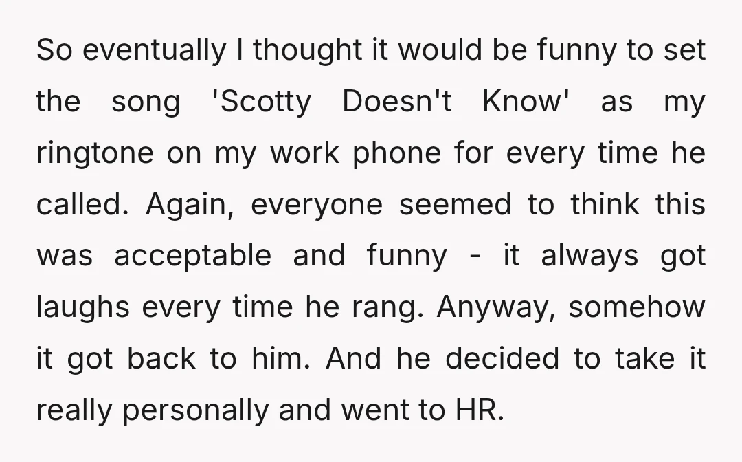 So eventually I thought it would be funny to set the song 'Scotty Doesn't Know' as my ringtone on my work phone for every time he called. Again, everyone seemed...