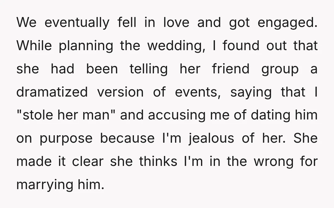We eventually fell in love and got engaged. While planning the wedding, I found out that she had been telling her friend group a dramatized version of events, saying that...