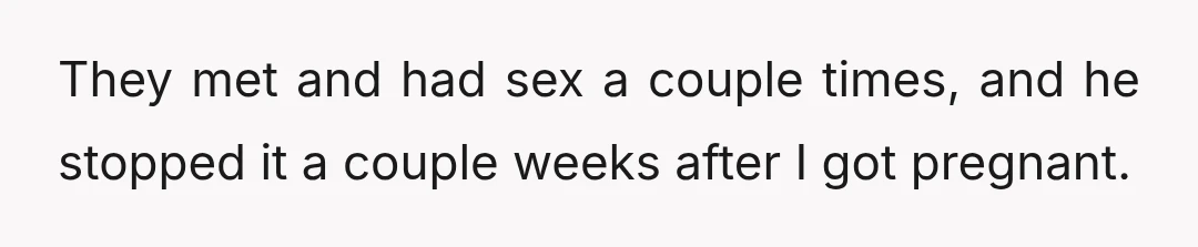 They met and had sex a couple times, and he stopped it a couple weeks after I got pregnant.