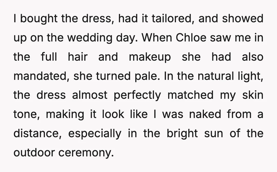 I bought the dress, had it tailored, and showed up on the wedding day. When Chloe saw me in the full hair and makeup she had also mandated, she turned...
