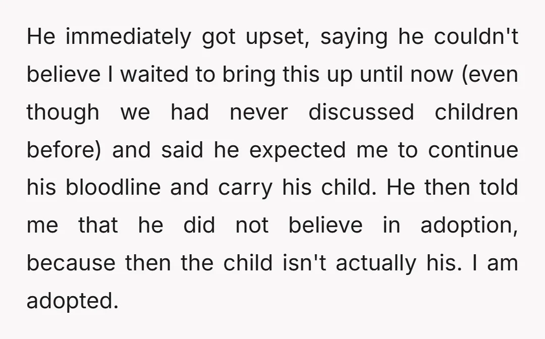 He immediately got upset, saying he couldn't believe I waited to bring this up until now (even though we had never discussed children before) and said he expected me to...