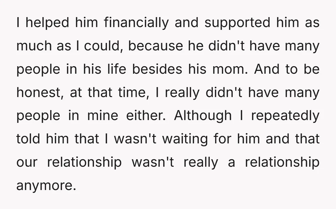 I helped him financially and supported him as much as I could, because he didn't have many people in his life besides his mom. And to be honest, at that...