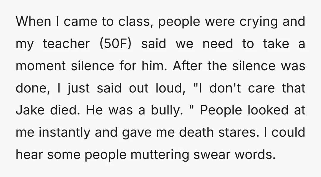 When I came to class, people were crying and my teacher (50F) said we need to take a moment silence for him. After the silence was done, I just said...