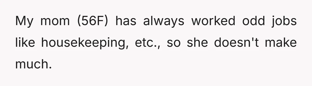 My mom (56F) has always worked odd jobs like housekeeping, etc., so she doesn't make much.