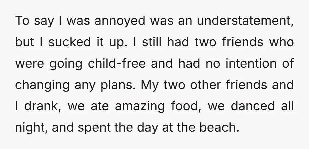 To say I was annoyed was an understatement, but I sucked it up. I still had two friends who were going child-free and had no intention of changing any plans....
