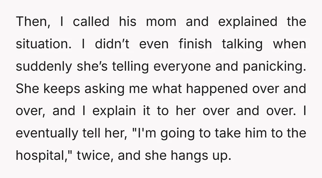 Then, I called his mom and explained the situation. I didn’t even finish talking when suddenly she’s telling everyone and panicking. She keeps asking me what happened over and over,...