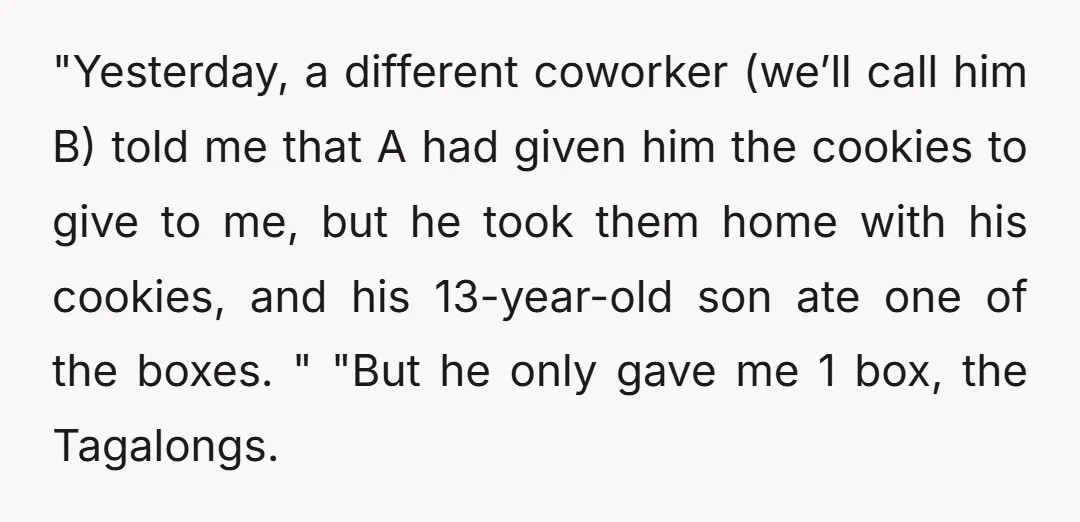 "Yesterday, a different coworker (we’ll call him B) told me that A had given him the cookies to give to me, but he took them home with his cookies, and...
