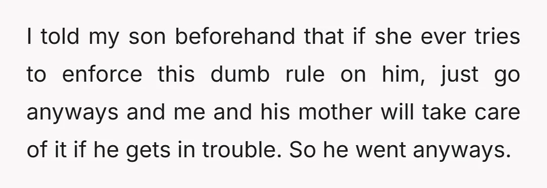 I told my son beforehand that if she ever tries to enforce this dumb rule on him, just go anyways and me and his mother will take care of it...