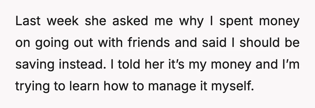Last week she asked me why I spent money on going out with friends and said I should be saving instead. I told her it’s my money and I’m trying...