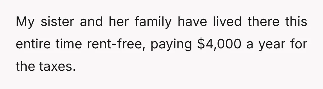 My sister and her family have lived there this entire time rent-free, paying $4,000 a year for the taxes.