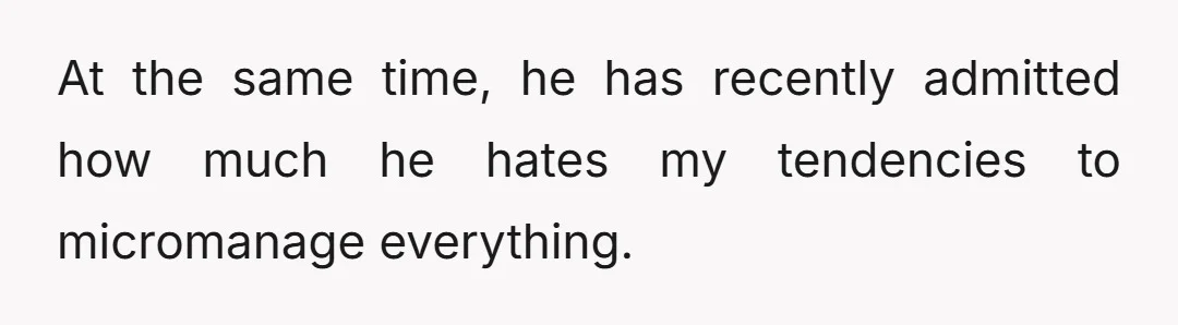 At the same time, he has recently admitted how much he hates my tendencies to micromanage everything.