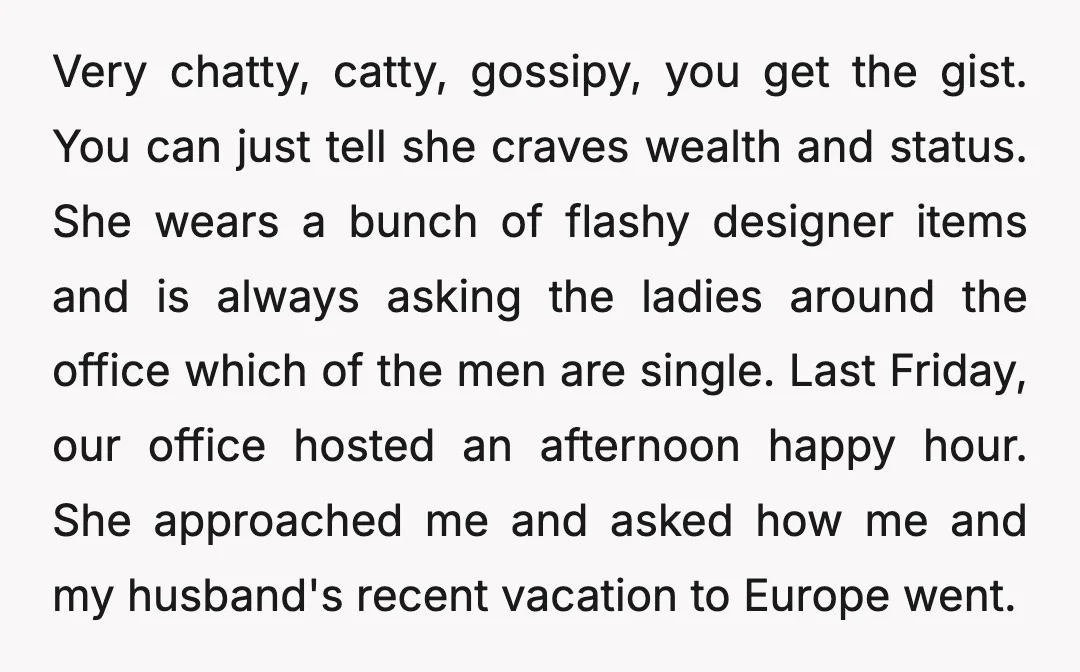 Very chatty, catty, gossipy, you get the gist. You can just tell she craves wealth and status. She wears a bunch of flashy designer items and is always asking the...