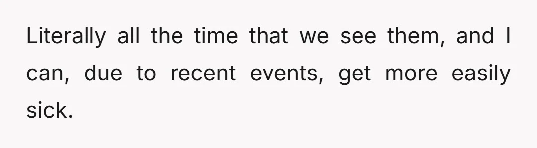 Literally all the time that we see them, and I can, due to recent events, get more easily sick.