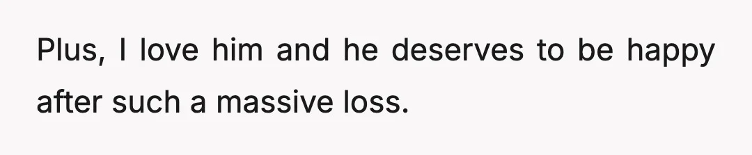 Plus, I love him and he deserves to be happy after such a massive loss.