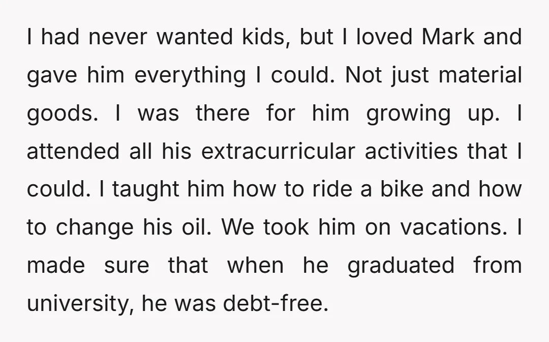 I had never wanted kids, but I loved Mark and gave him everything I could. Not just material goods. I was there for him growing up. I attended all his...