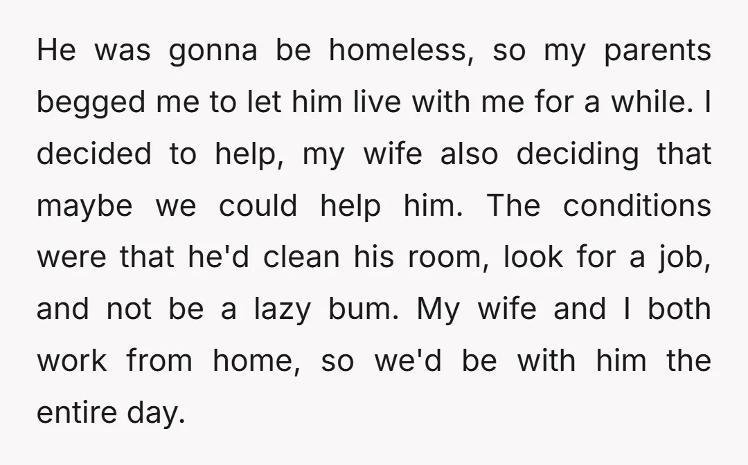 He was gonna be homeless, so my parents begged me to let him live with me for a while. I decided to help, my wife also deciding that maybe we...
