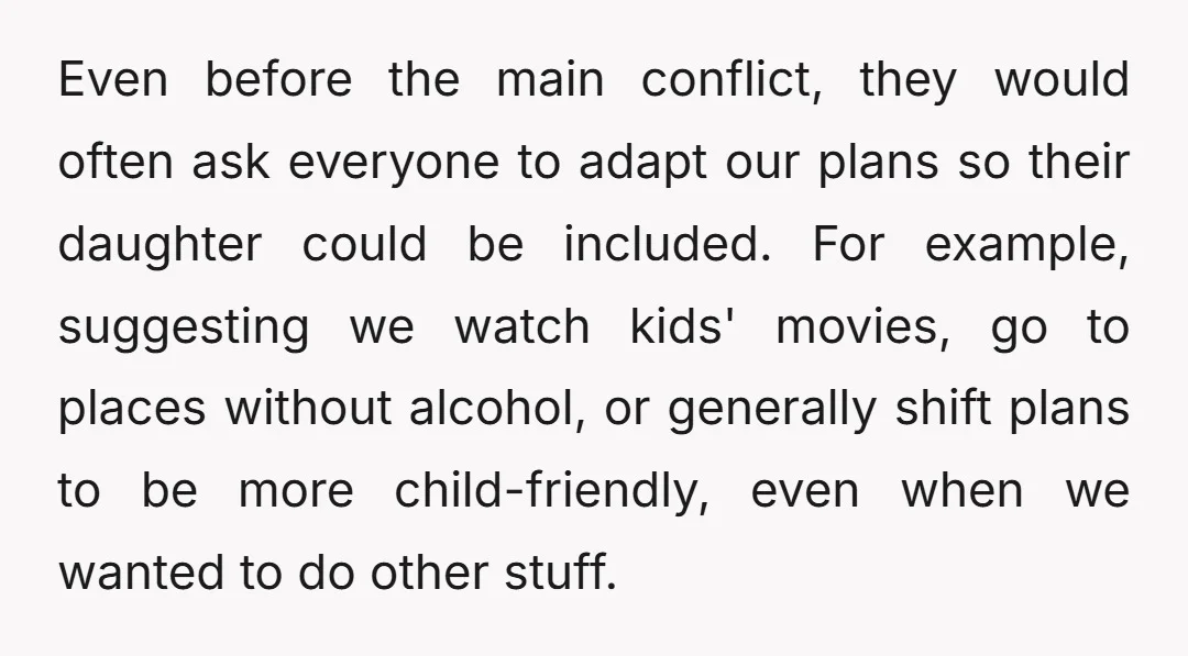 Even before the main conflict, they would often ask everyone to adapt our plans so their daughter could be included. For example, suggesting we watch kids' movies, go to places...