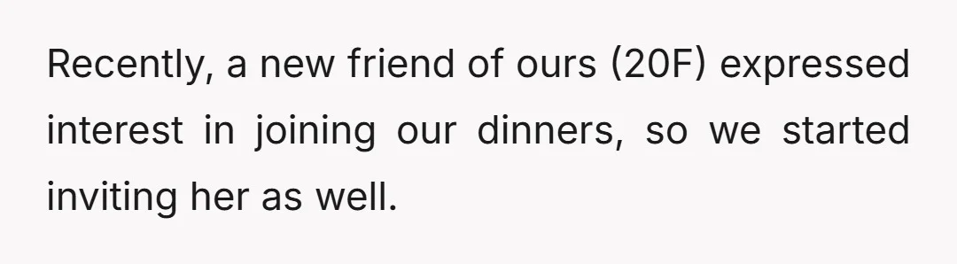 Recently, a new friend of ours (20F) expressed interest in joining our dinners, so we started inviting her as well.