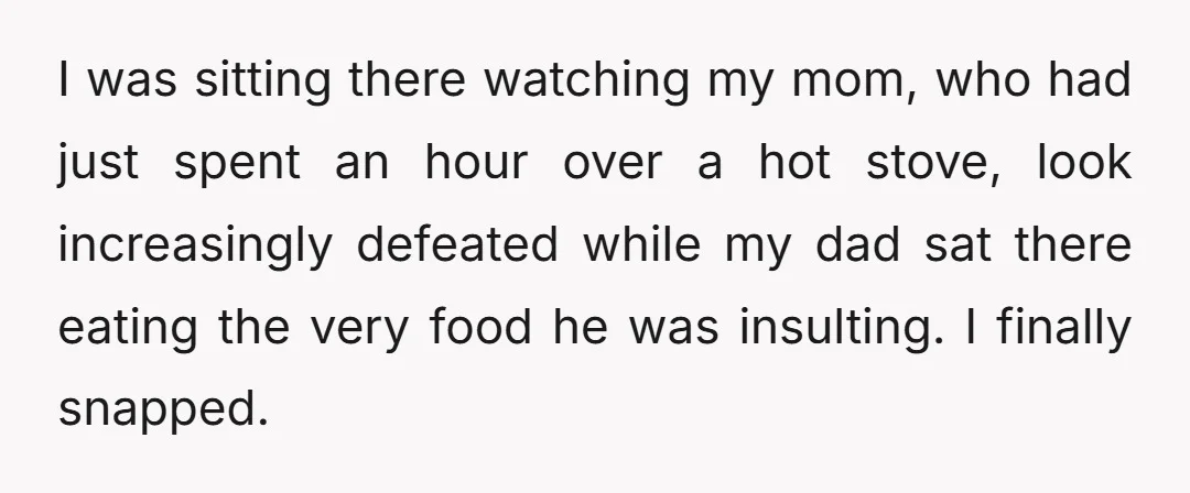 I was sitting there watching my mom, who had just spent an hour over a hot stove, look increasingly defeated while my dad sat there eating the very food he...