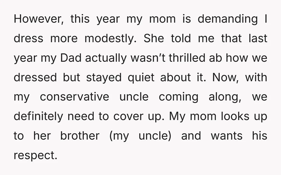 However, this year my mom is demanding I dress more modestly. She told me that last year my Dad actually wasn’t thrilled ab how we dressed but stayed quiet about...