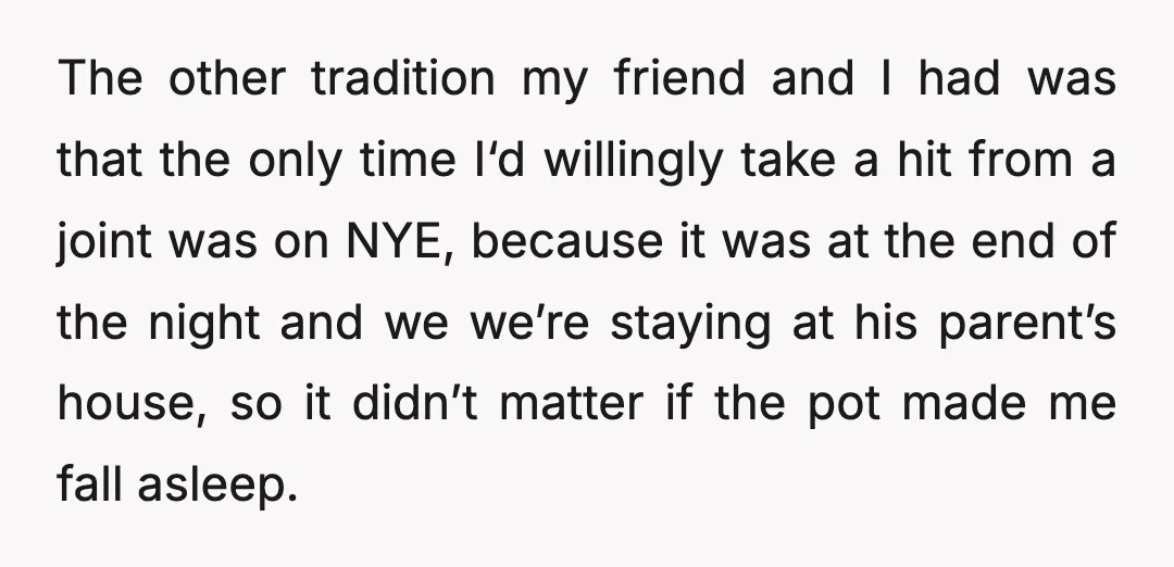 The other tradition my friend and I had was that the only time I‘d willingly take a hit from a joint was on NYE, because it was at the end...