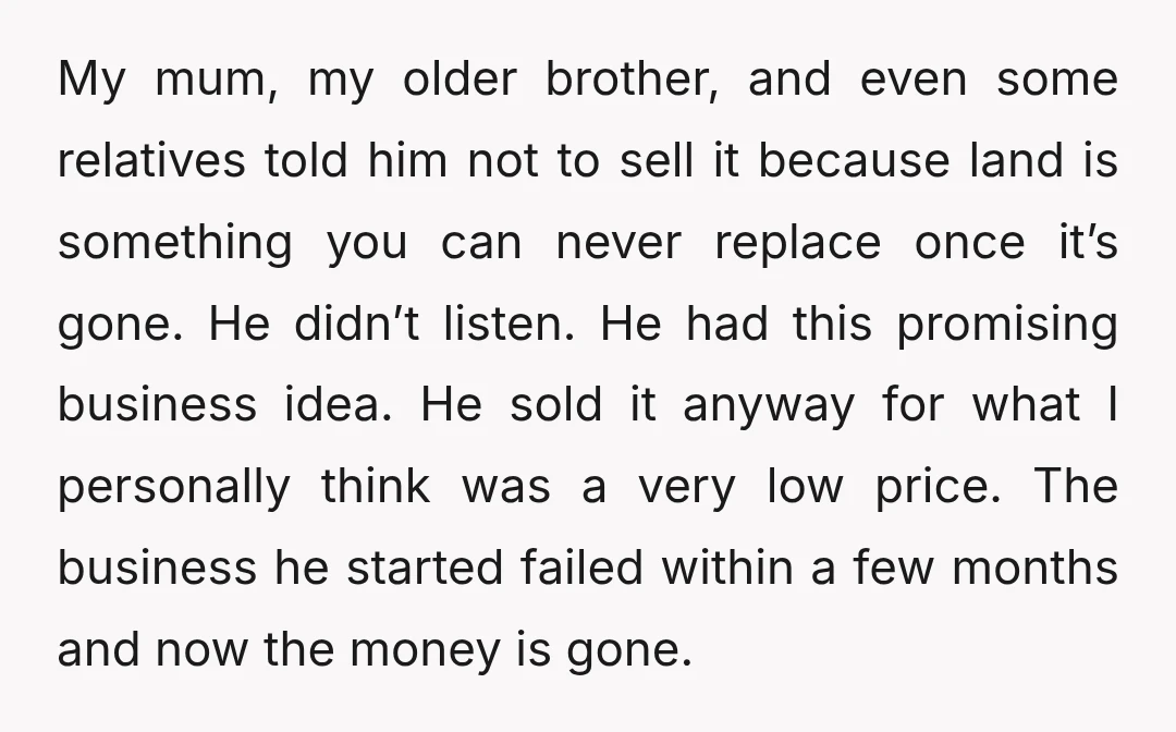 My mum, my older brother, and even some relatives told him not to sell it because land is something you can never replace once it’s gone. He didn’t listen. He...