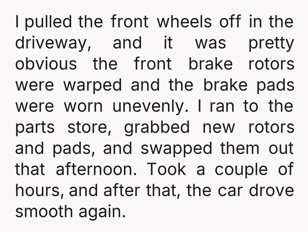 I pulled the front wheels off in the driveway, and it was pretty obvious the front brake rotors were warped and the brake pads were worn unevenly. I ran to...