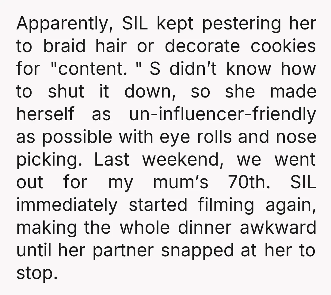 Apparently, SIL kept pestering her to braid hair or decorate cookies for "content. " S didn’t know how to shut it down, so she made herself as un-influencer-friendly as possible...