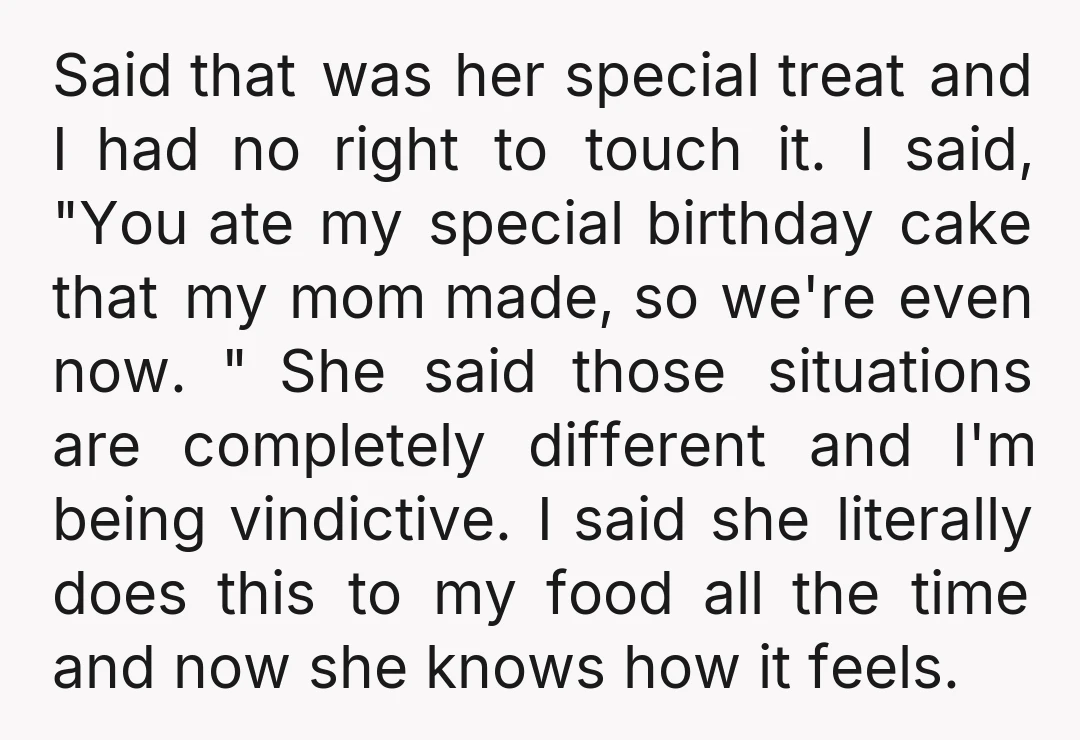 Said that was her special treat and I had no right to touch it. I said, "You ate my special birthday cake that my mom made, so we're even now....