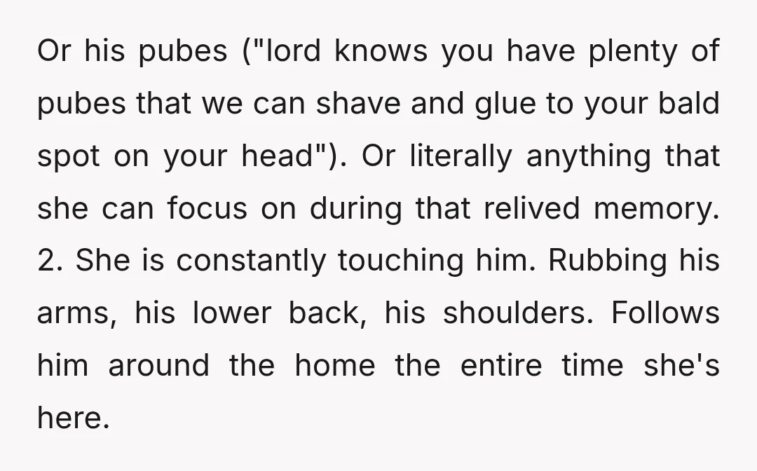 Or his pubes ("lord knows you have plenty of pubes that we can shave and glue to your bald spot on your head"). Or literally anything that she can focus...