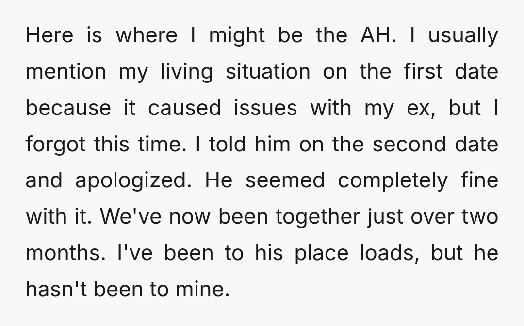 Here is where I might be the AH. I usually mention my living situation on the first date because it caused issues with my ex, but I forgot this time....