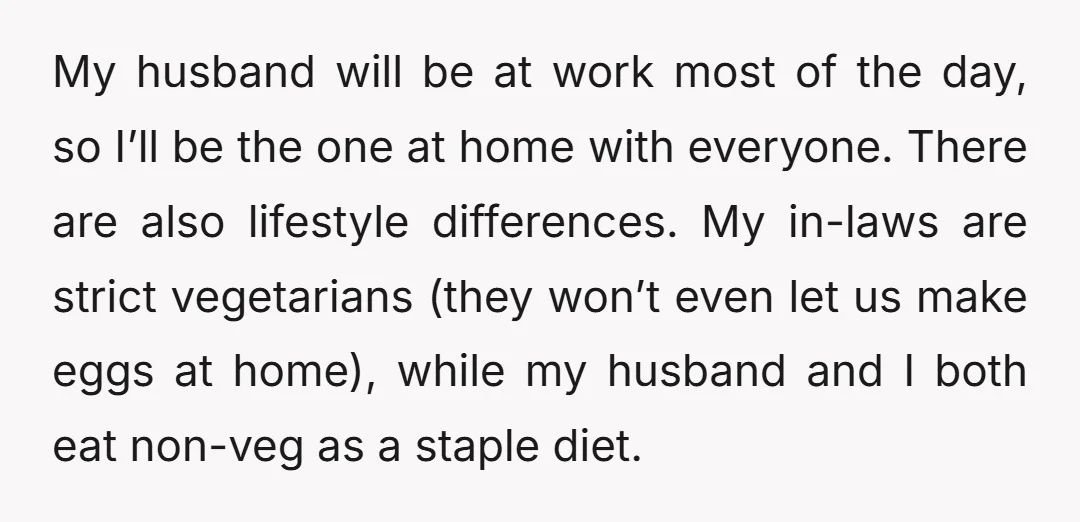 My husband will be at work most of the day, so I’ll be the one at home with everyone. There are also lifestyle differences. My in-laws are strict vegetarians (they...